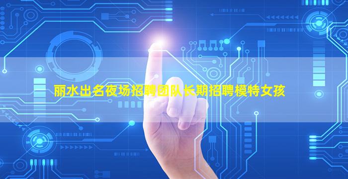 丽水出名夜场招聘团队长期招聘模特女孩